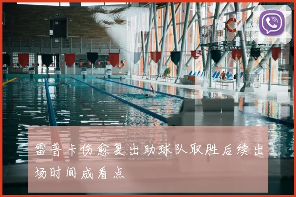 雷普卡伤愈复出助球队取胜后续出场时间成看点