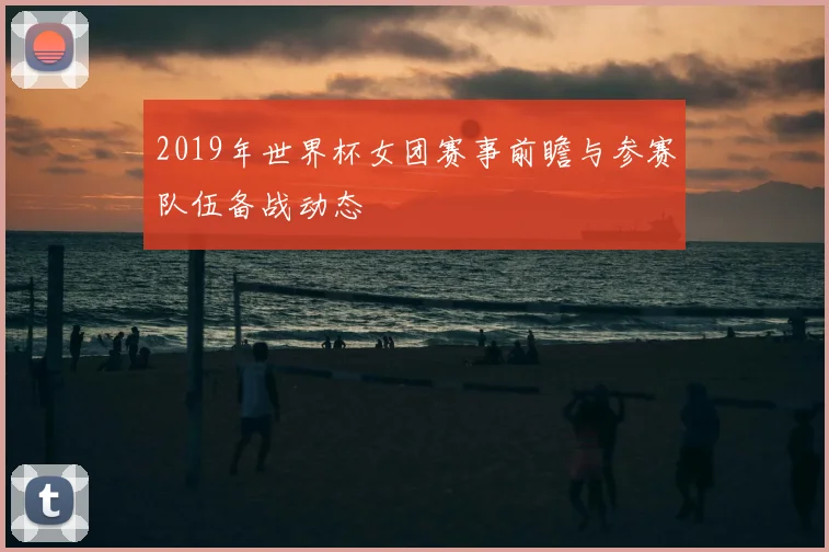 2019年世界杯女团赛事前瞻与参赛队伍备战动态