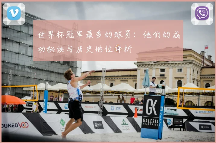 世界杯冠军最多的球员：他们的成功秘诀与历史地位评析