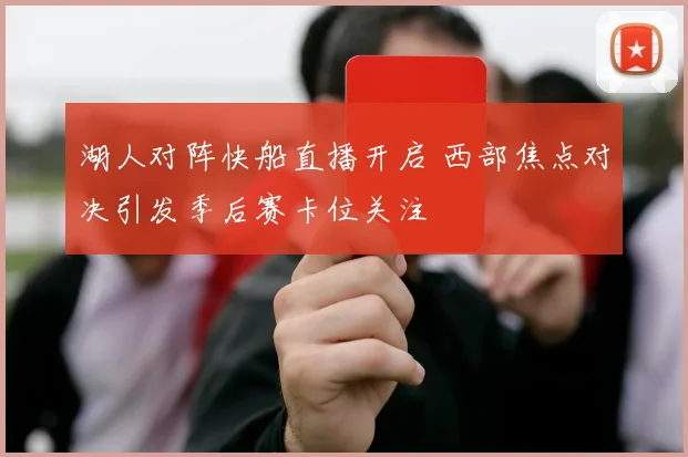 湖人对阵快船直播开启 西部焦点对决引发季后赛卡位关注