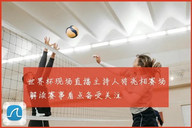 世界杯现场直播主持人将亮相赛场 解读赛事看点备受关注