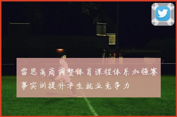 雷恩高商调整体育课程体系加强赛事实训提升学生就业竞争力
