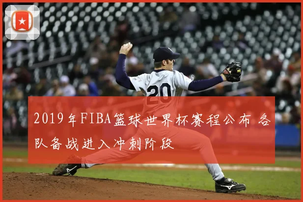 2019年FIBA篮球世界杯赛程公布 各队备战进入冲刺阶段