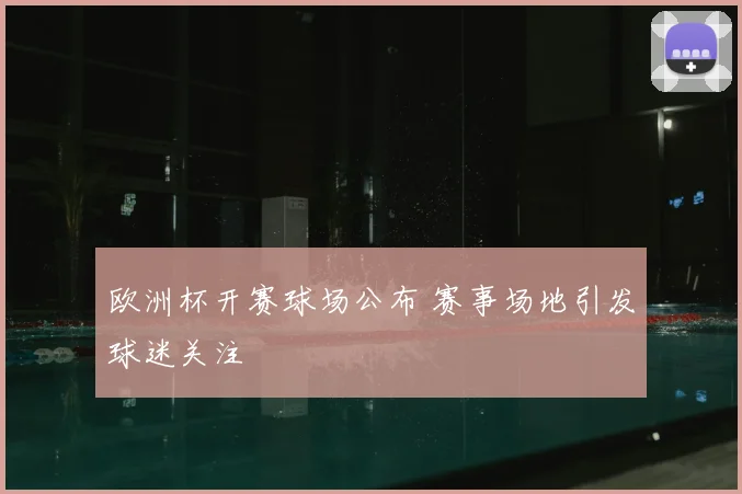 欧洲杯开赛球场公布 赛事场地引发球迷关注