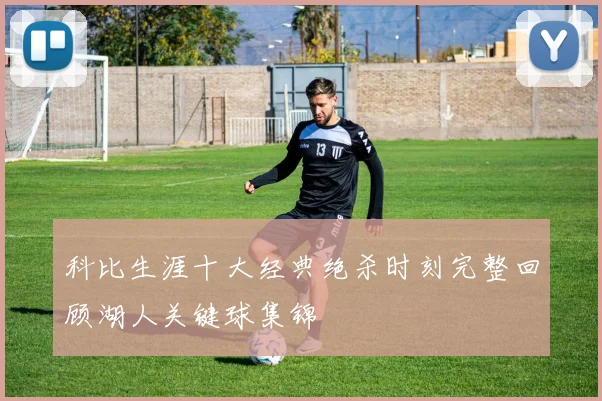 科比生涯十大经典绝杀时刻完整回顾湖人关键球集锦