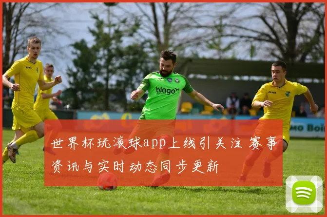 世界杯玩滚球app上线引关注 赛事资讯与实时动态同步更新