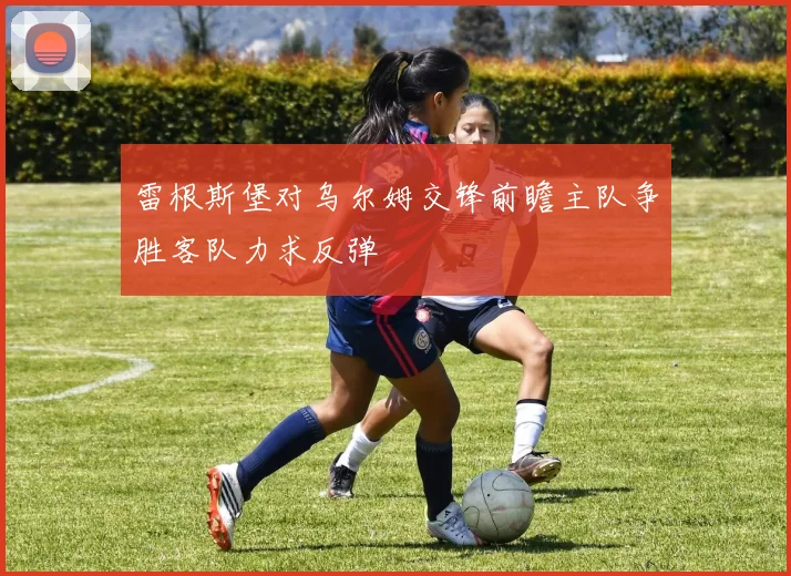 雷根斯堡对乌尔姆交锋前瞻主队争胜客队力求反弹