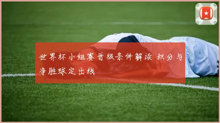 世界杯小组赛晋级条件解读 积分与净胜球定出线