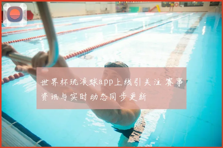 世界杯玩滚球app上线引关注 赛事资讯与实时动态同步更新