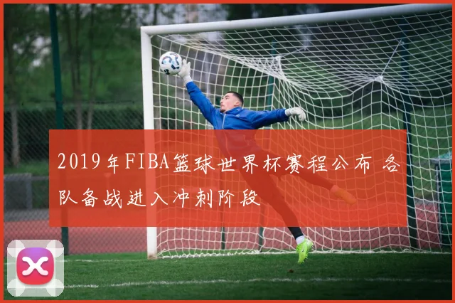 2019年FIBA篮球世界杯赛程公布 各队备战进入冲刺阶段