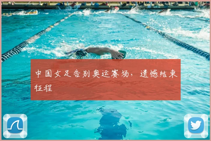 中国女足告别奥运赛场,遗憾结束征程