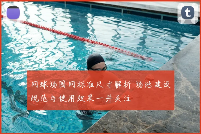 网球场围网标准尺寸解析 场地建设规范与使用效果一并关注