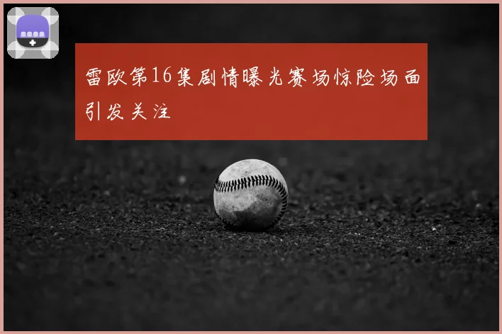 雷欧第16集剧情曝光赛场惊险场面引发关注