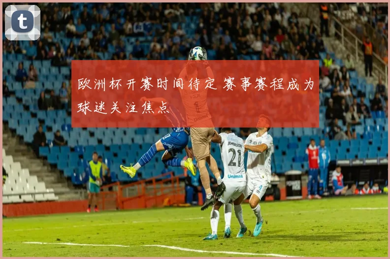 欧洲杯开赛时间待定 赛事赛程成为球迷关注焦点