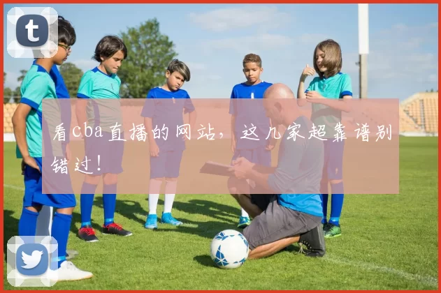 看cba直播的网站，这几家超靠谱别错过！