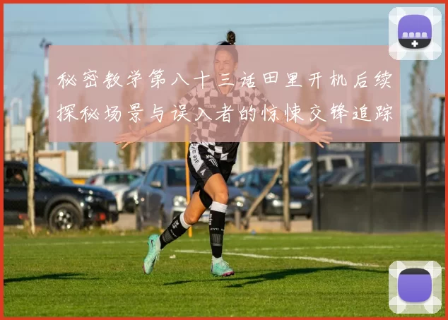 秘密教学第八十三话田里开机后续探秘场景与误入者的惊悚交锋追踪