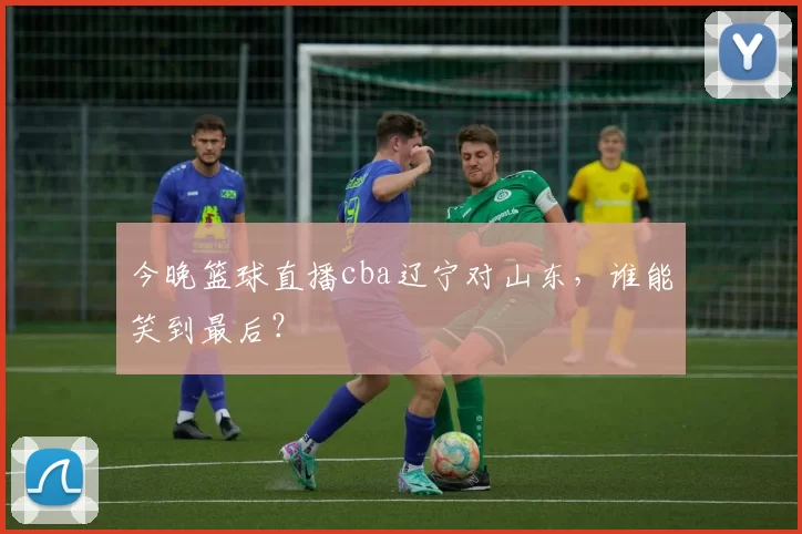 今晚篮球直播cba辽宁对山东，谁能笑到最后？