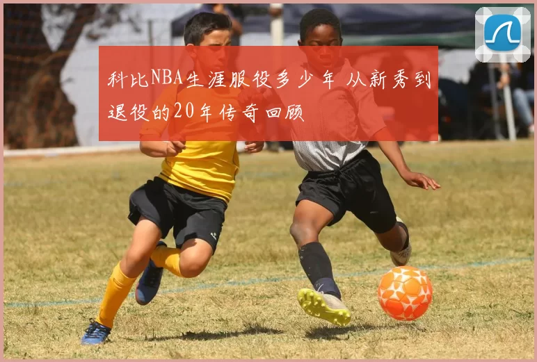 科比NBA生涯服役多少年 从新秀到退役的20年传奇回顾
