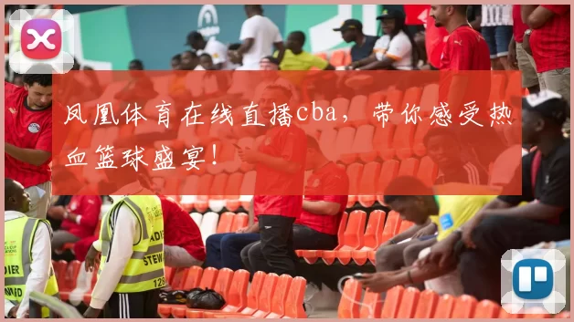 凤凰体育在线直播cba，带你感受热血篮球盛宴！